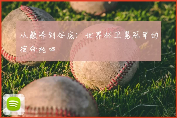 从巅峰到谷底：世界杯卫冕冠军的宿命轮回