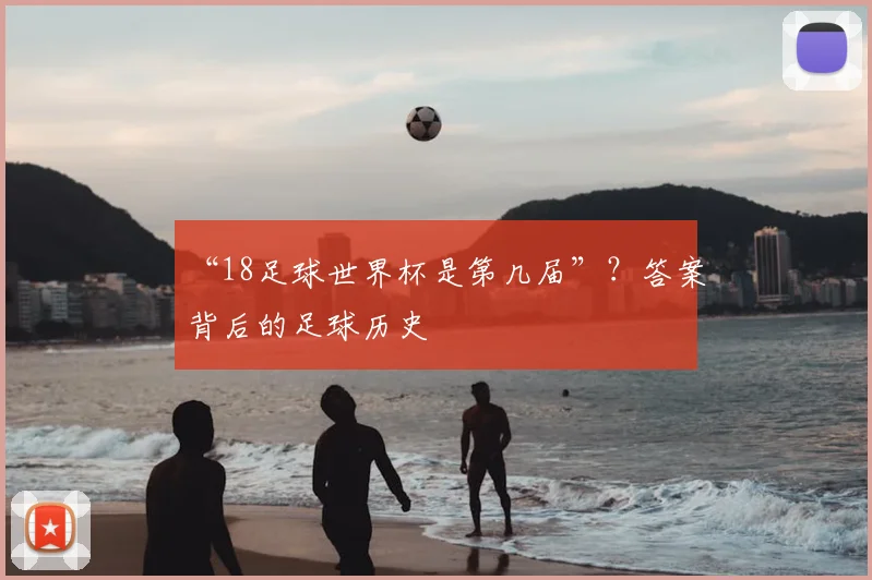 “18足球世界杯是第几届”？答案背后的足球历史