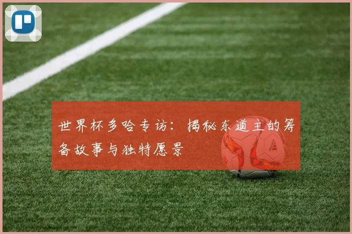 世界杯多哈专访：揭秘东道主的筹备故事与独特愿景