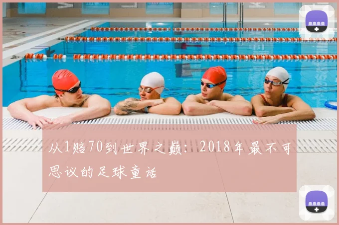 从1赔70到世界之巅：2018年最不可思议的足球童话