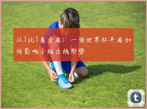 从1比1看全局:一场世界杯平局如何影响小组出线形势