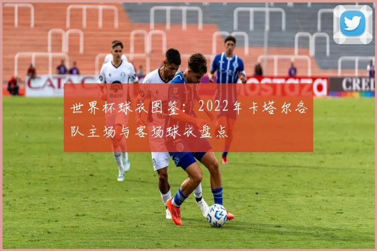 世界杯球衣图鉴:2022年卡塔尔各队主场与客场球衣盘点