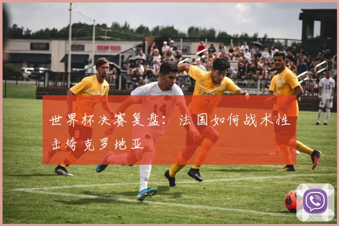 世界杯决赛复盘:法国如何战术性击垮克罗地亚