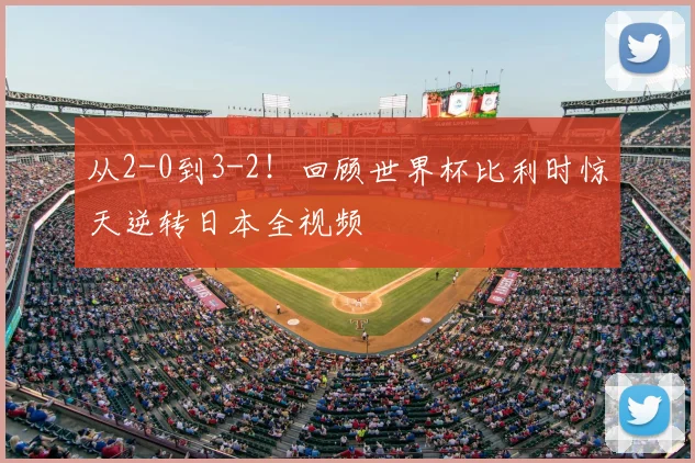 从2-0到3-2!回顾世界杯比利时惊天逆转日本全视频