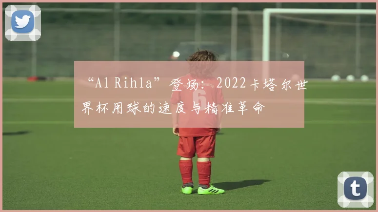 “Al Rihla”登场：2022卡塔尔世界杯用球的速度与精准革命