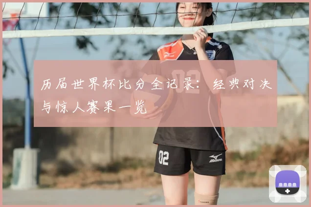 历届世界杯比分全记录:经典对决与惊人赛果一览