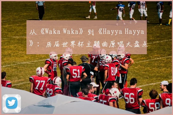 从《Waka Waka》到《Hayya Hayya》:历届世界杯主题曲原唱大盘点
