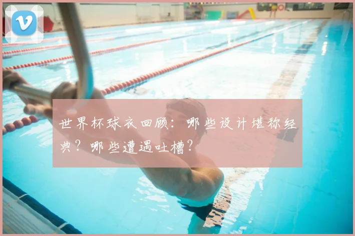 世界杯球衣回顾:哪些设计堪称经典?哪些遭遇吐槽?