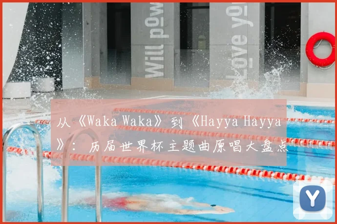 从《Waka Waka》到《Hayya Hayya》:历届世界杯主题曲原唱大盘点