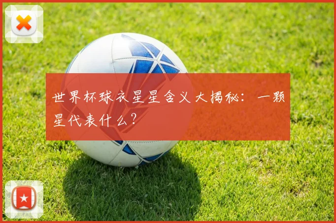 世界杯球衣星星含义大揭秘：一颗星代表什么？