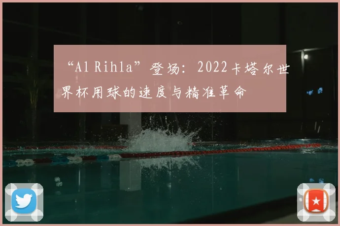 “Al Rihla”登场:2022卡塔尔世界杯用球的速度与精准革命