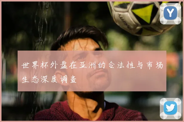 世界杯外盘在亚洲的合法性与市场生态深度调查