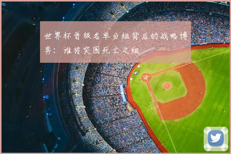 世界杯晋级名单分组背后的战略博弈:谁将突围死亡之组