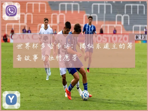 世界杯多哈专访:揭秘东道主的筹备故事与独特愿景