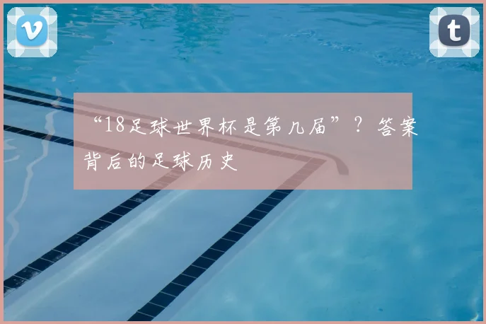 “18足球世界杯是第几届”?答案背后的足球历史
