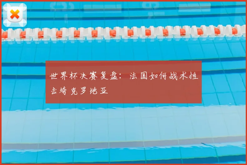 世界杯决赛复盘:法国如何战术性击垮克罗地亚