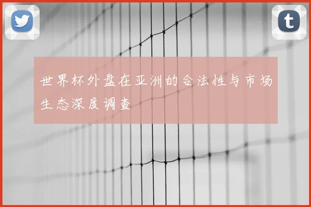 世界杯外盘在亚洲的合法性与市场生态深度调查