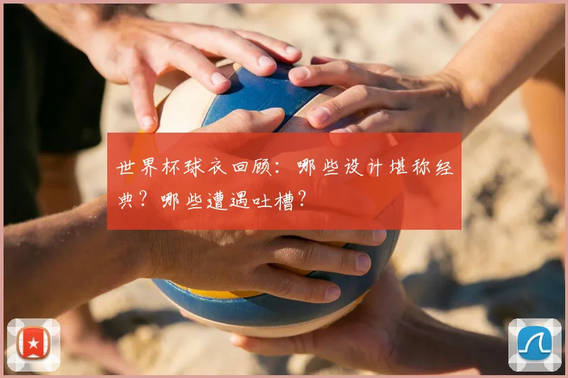 世界杯球衣回顾:哪些设计堪称经典?哪些遭遇吐槽?