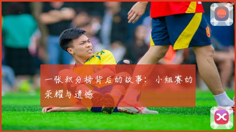 一张积分榜背后的故事:小组赛的荣耀与遗憾