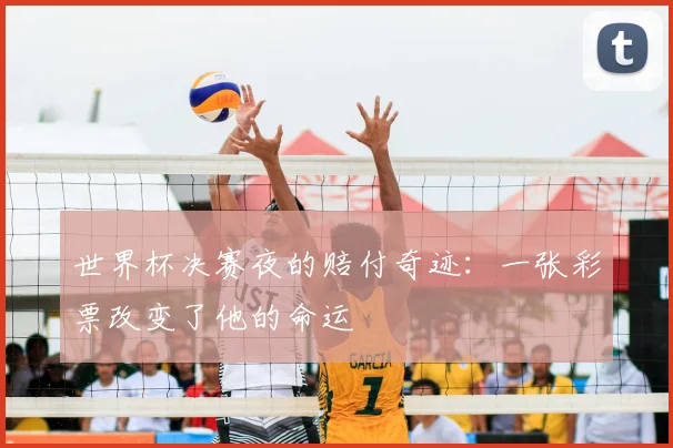 世界杯决赛夜的赔付奇迹:一张彩票改变了他的命运