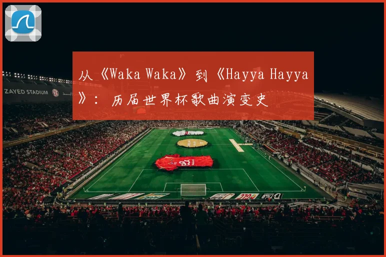 从《Waka Waka》到《Hayya Hayya》:历届世界杯歌曲演变史