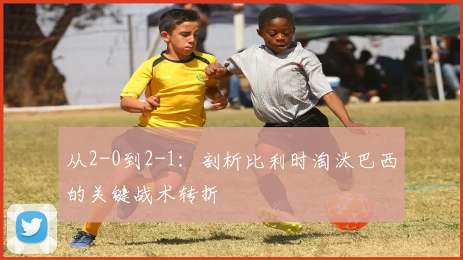 从2-0到2-1：剖析比利时淘汰巴西的关键战术转折