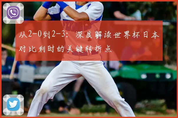 从2-0到2-3:深度解读世界杯日本对比利时的关键转折点