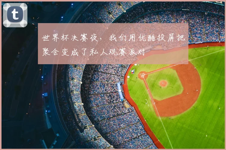 世界杯决赛夜，我们用优酷投屏把聚会变成了私人观赛派对