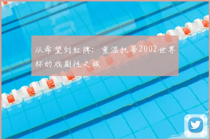 从希望到红牌:重温托蒂2002世界杯的戏剧性之旅