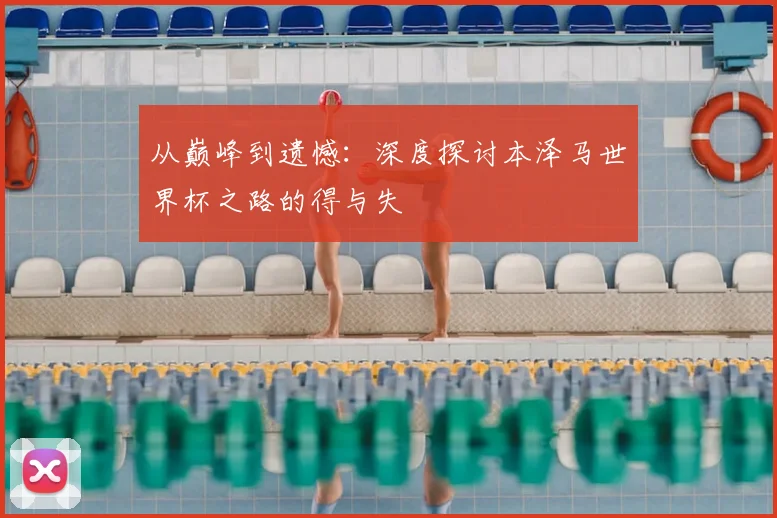 从巅峰到遗憾：深度探讨本泽马世界杯之路的得与失