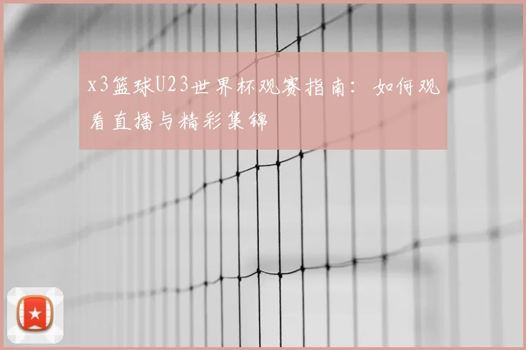 x3篮球U23世界杯观赛指南:如何观看直播与精彩集锦