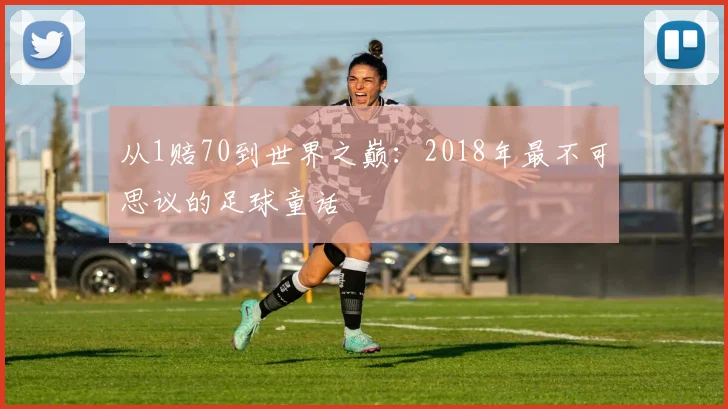 从1赔70到世界之巅：2018年最不可思议的足球童话