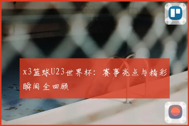 x3篮球U23世界杯：赛事亮点与精彩瞬间全回顾