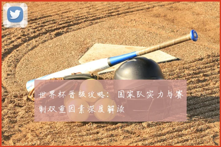 世界杯晋级攻略:国家队实力与赛制双重因素深度解读