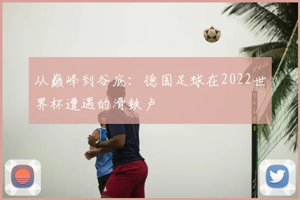 从巅峰到谷底：德国足球在2022世界杯遭遇的滑铁卢