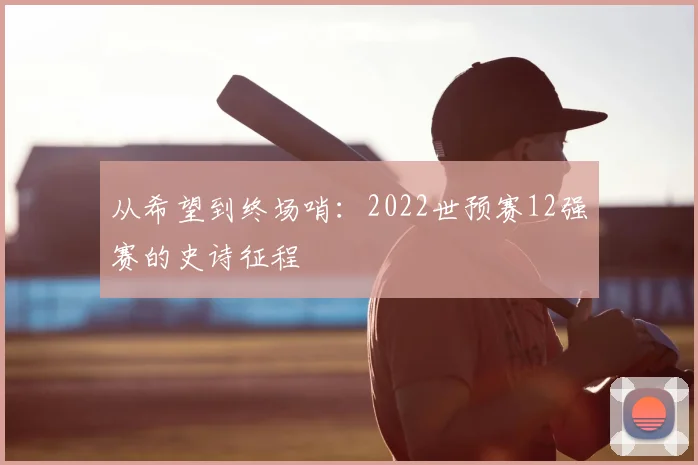 从希望到终场哨:2022世预赛12强赛的史诗征程