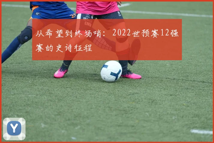 从希望到终场哨:2022世预赛12强赛的史诗征程