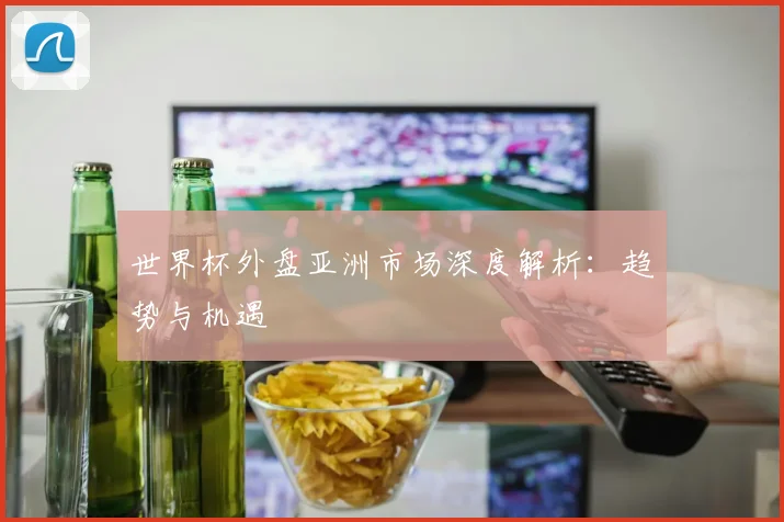 世界杯外盘亚洲市场深度解析:趋势与机遇