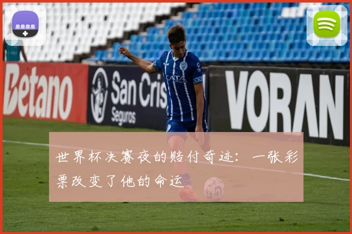 世界杯决赛夜的赔付奇迹:一张彩票改变了他的命运