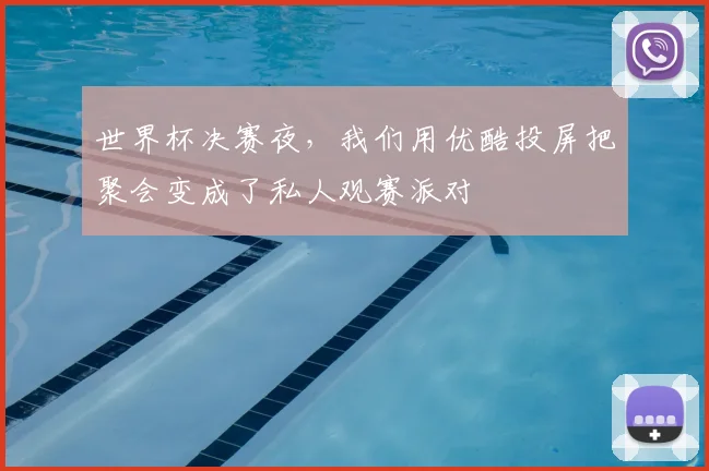 世界杯决赛夜，我们用优酷投屏把聚会变成了私人观赛派对