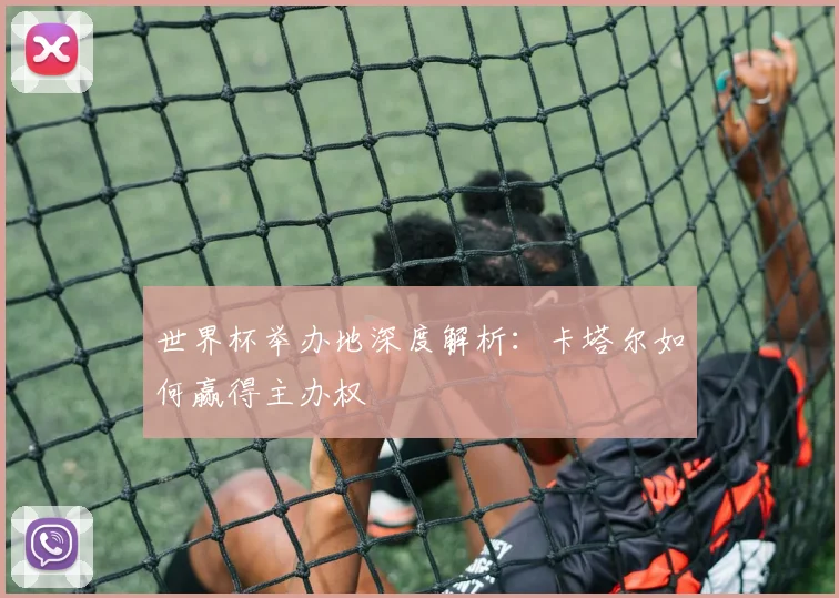 世界杯举办地深度解析：卡塔尔如何赢得主办权