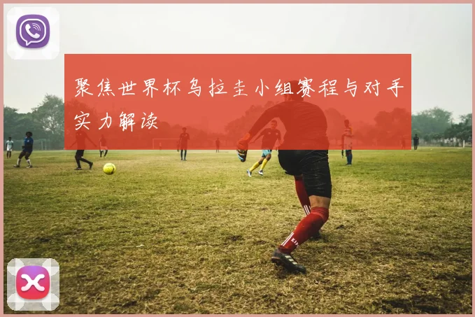 聚焦世界杯乌拉圭小组赛程与对手实力解读