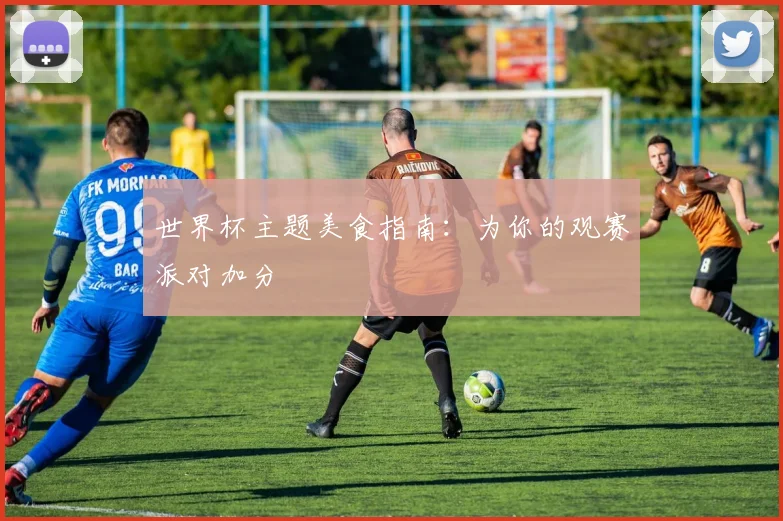 世界杯主题美食指南：为你的观赛派对加分